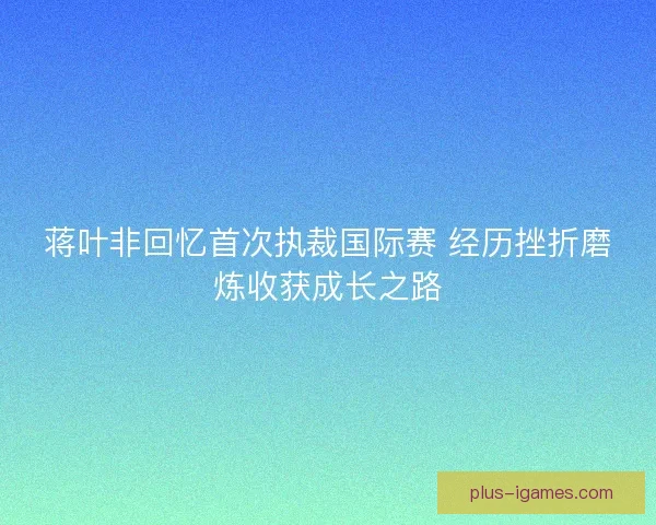 蒋叶非回忆首次执裁国际赛 经历挫折磨炼收获成长之路