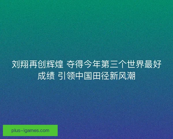 刘翔再创辉煌 夺得今年第三个世界最好成绩 引领中国田径新风潮