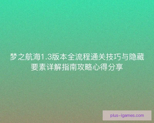 梦之航海1.3版本全流程通关技巧与隐藏要素详解指南攻略心得分享