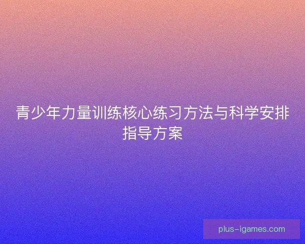 青少年力量训练核心练习方法与科学安排指导方案