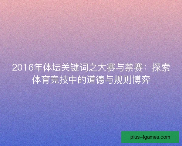 2016年体坛关键词之大赛与禁赛：探索体育竞技中的道德与规则博弈