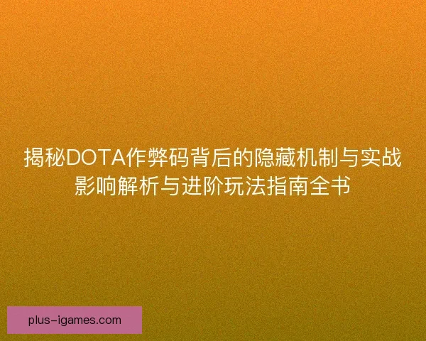 揭秘DOTA作弊码背后的隐藏机制与实战影响解析与进阶玩法指南全书