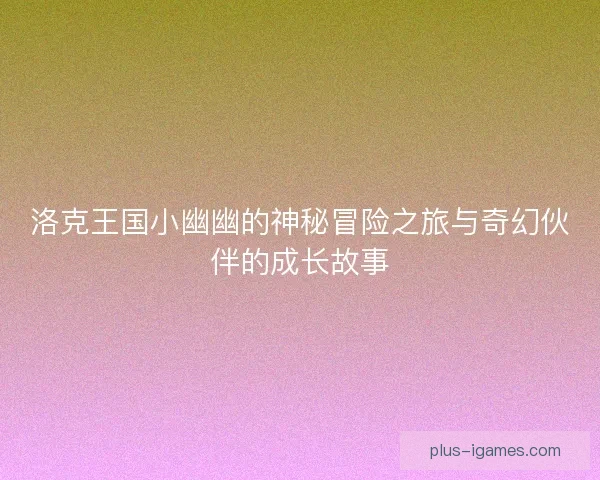 洛克王国小幽幽的神秘冒险之旅与奇幻伙伴的成长故事